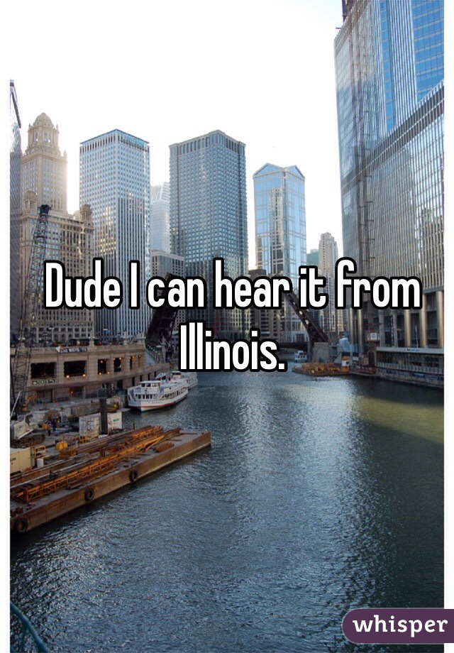 Dude I can hear it from Illinois.