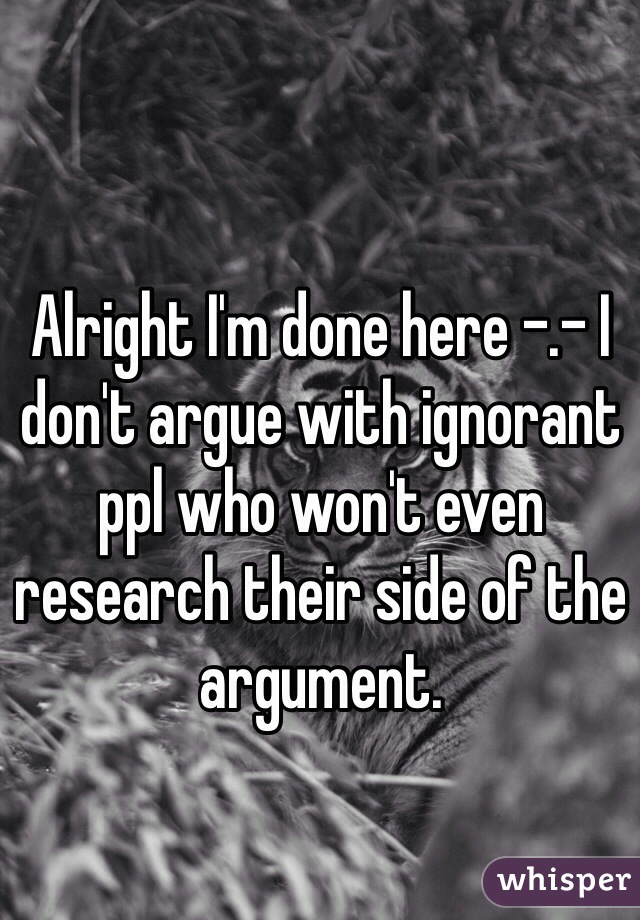 Alright I'm done here -.- I don't argue with ignorant ppl who won't even research their side of the argument. 