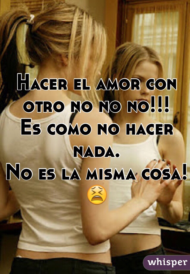 Hacer el amor con otro no no no!!! 
Es como no hacer nada. 
No es la misma cosa! 😫