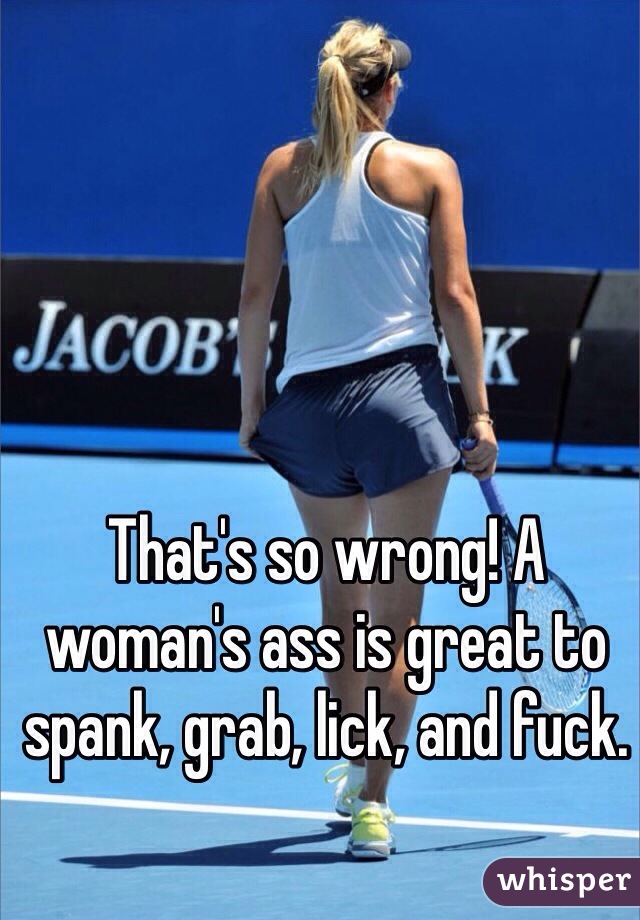 That's so wrong! A woman's ass is great to spank, grab, lick, and fuck.