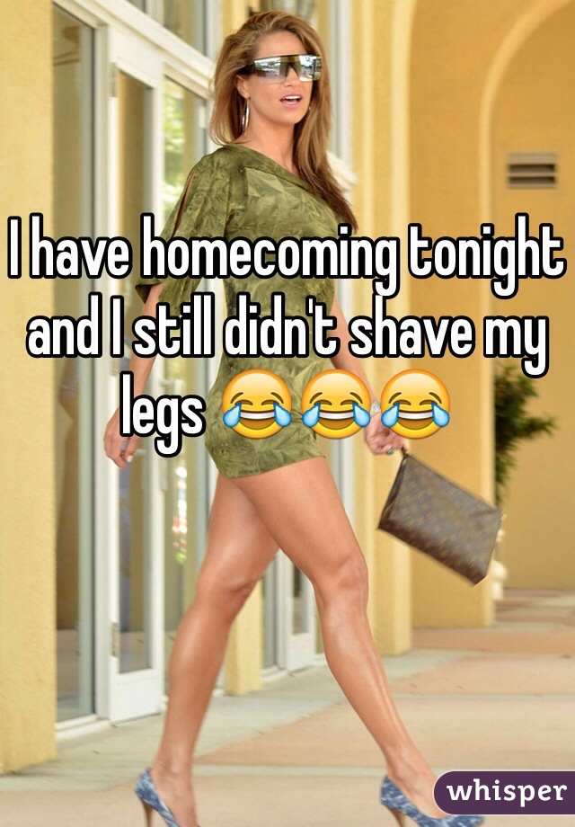 I have homecoming tonight and I still didn't shave my legs 😂😂😂