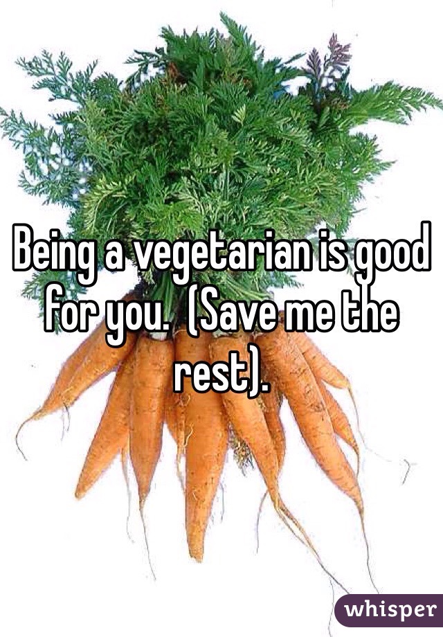 Being a vegetarian is good for you.  (Save me the rest). 