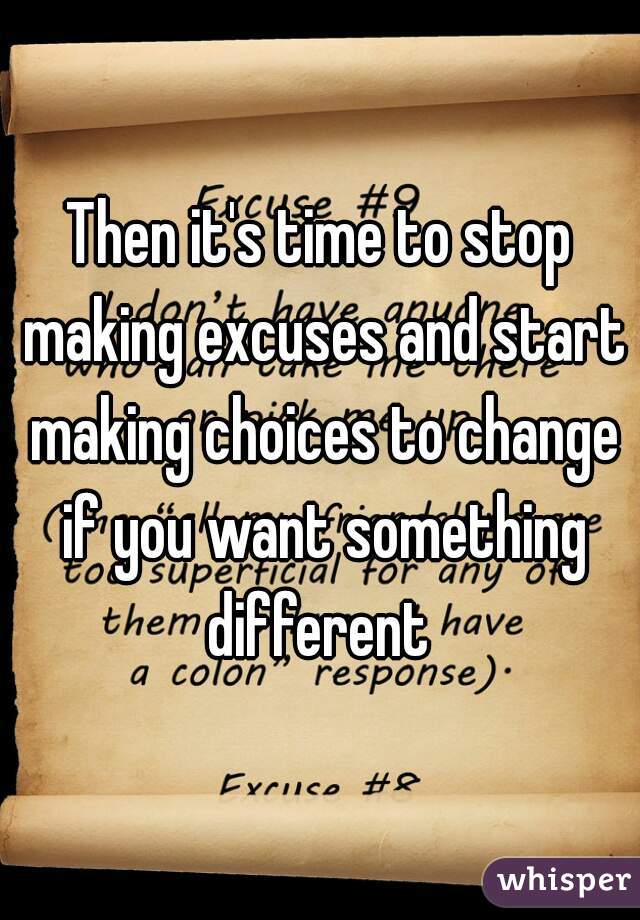 Then it's time to stop making excuses and start making choices to change if you want something different 