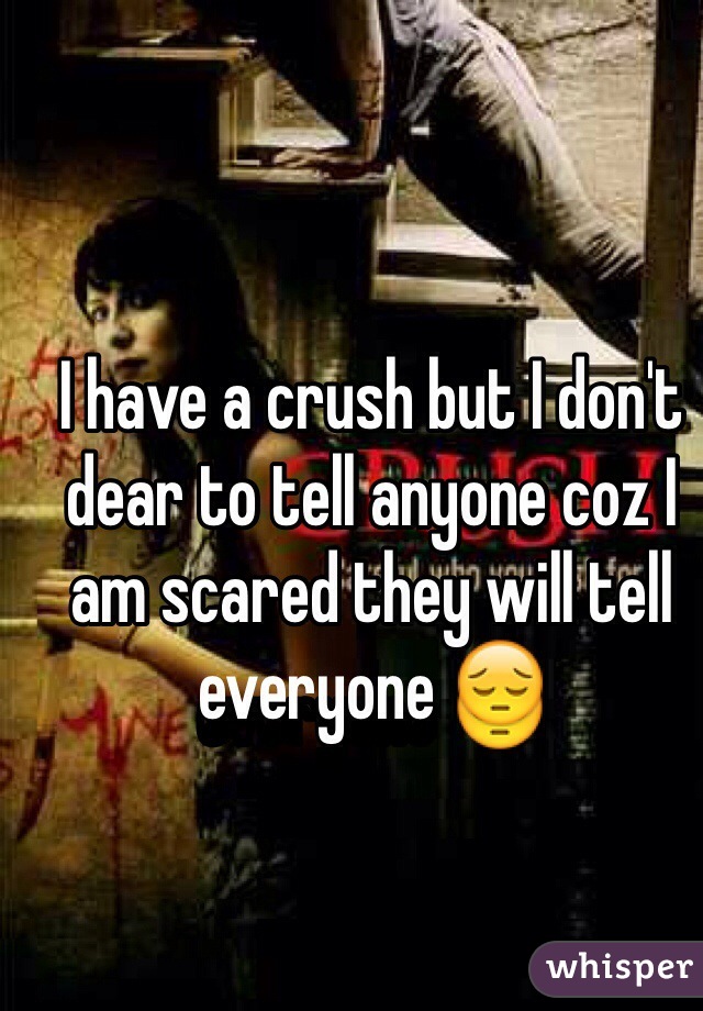 I have a crush but I don't dear to tell anyone coz I am scared they will tell everyone 😔