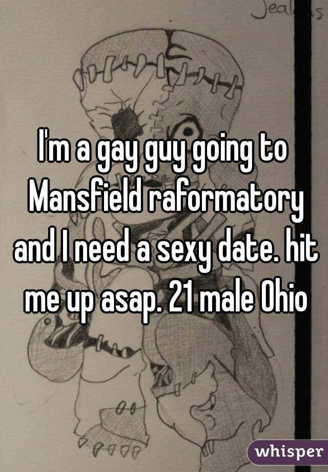 I'm a gay guy going to Mansfield raformatory and I need a sexy date. hit me up asap. 21 male Ohio