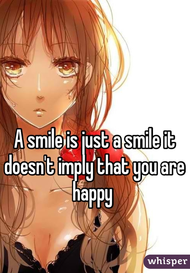 A smile is just a smile it doesn't imply that you are happy 