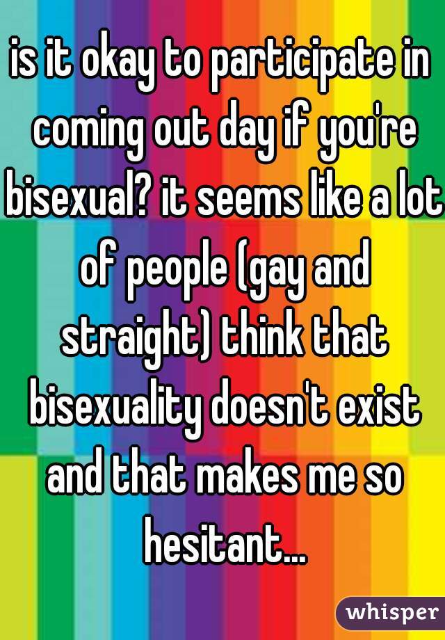 is it okay to participate in coming out day if you're bisexual? it seems like a lot of people (gay and straight) think that bisexuality doesn't exist and that makes me so hesitant...