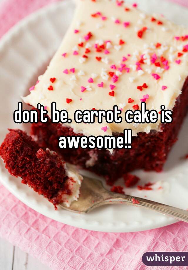 don't be. carrot cake is awesome!!