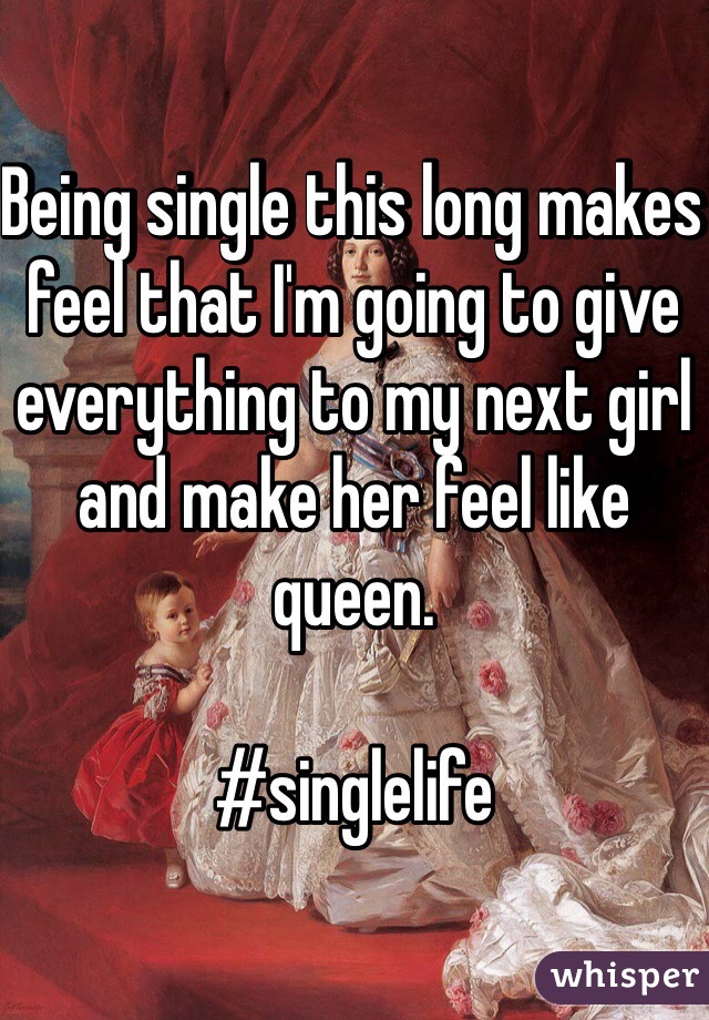 Being single this long makes feel that I'm going to give everything to my next girl and make her feel like queen.

#singlelife