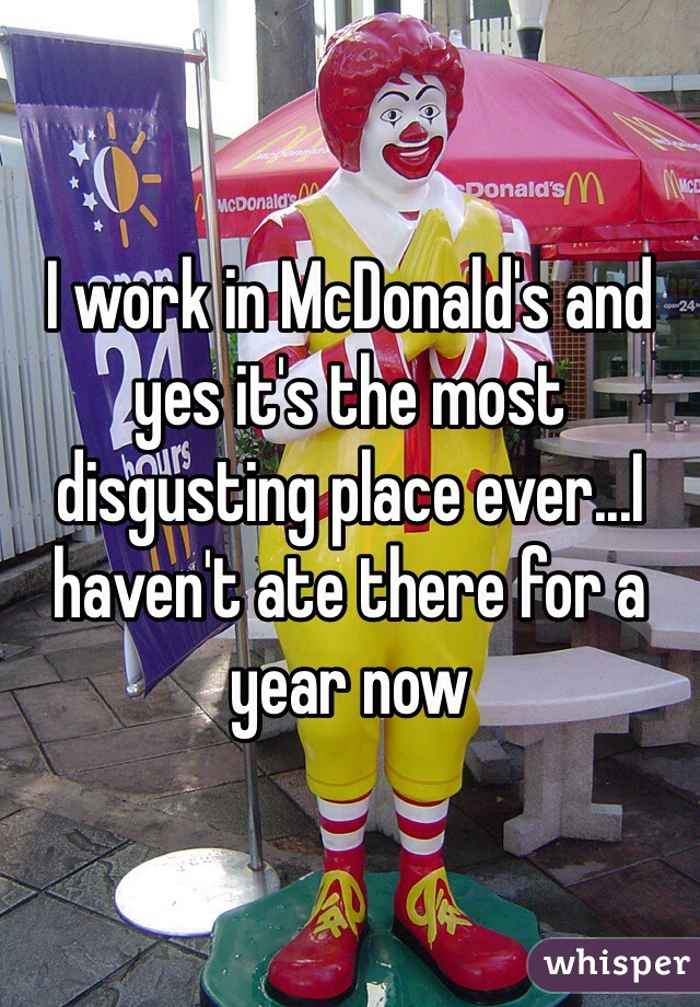 I work in McDonald's and yes it's the most disgusting place ever...I haven't ate there for a year now