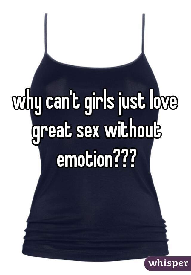 why can't girls just love great sex without emotion???