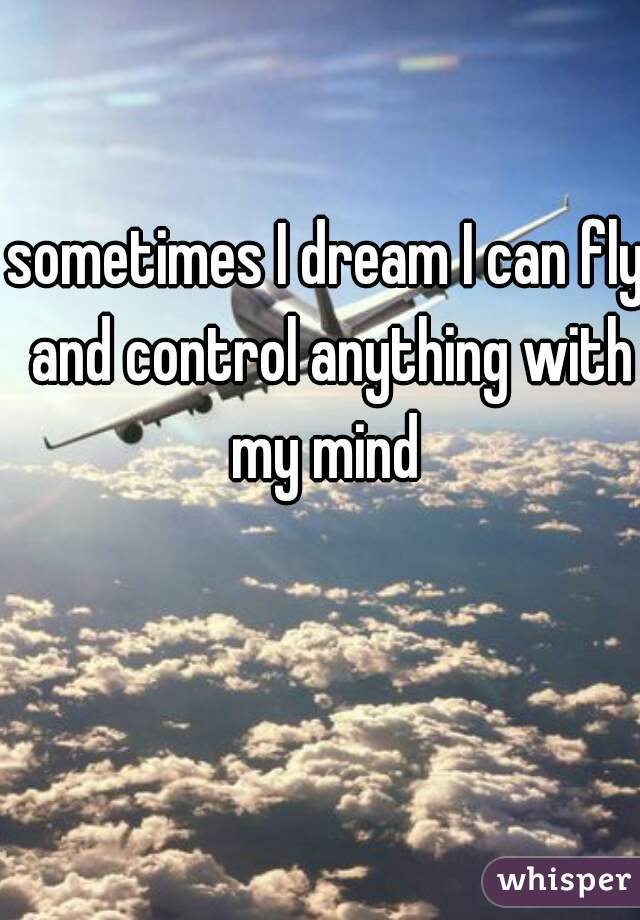 sometimes I dream I can fly and control anything with my mind 