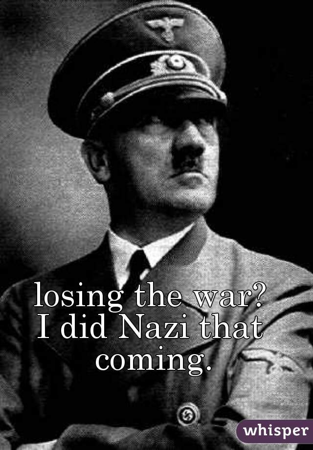 losing the war?



I did Nazi that coming.