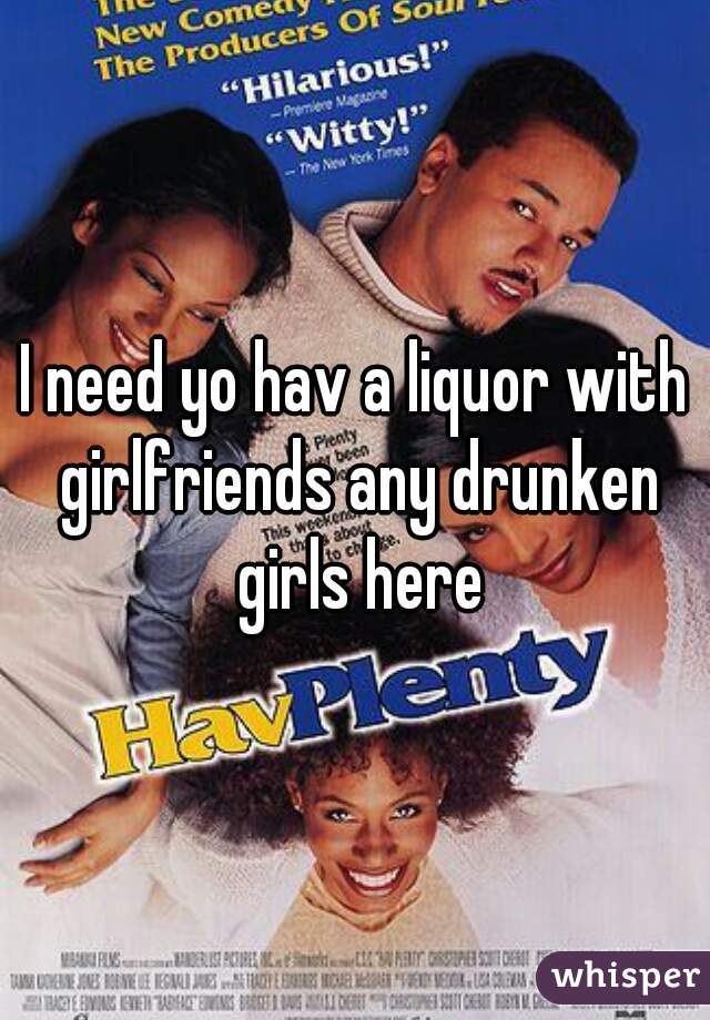 I need yo hav a liquor with girlfriends any drunken girls here