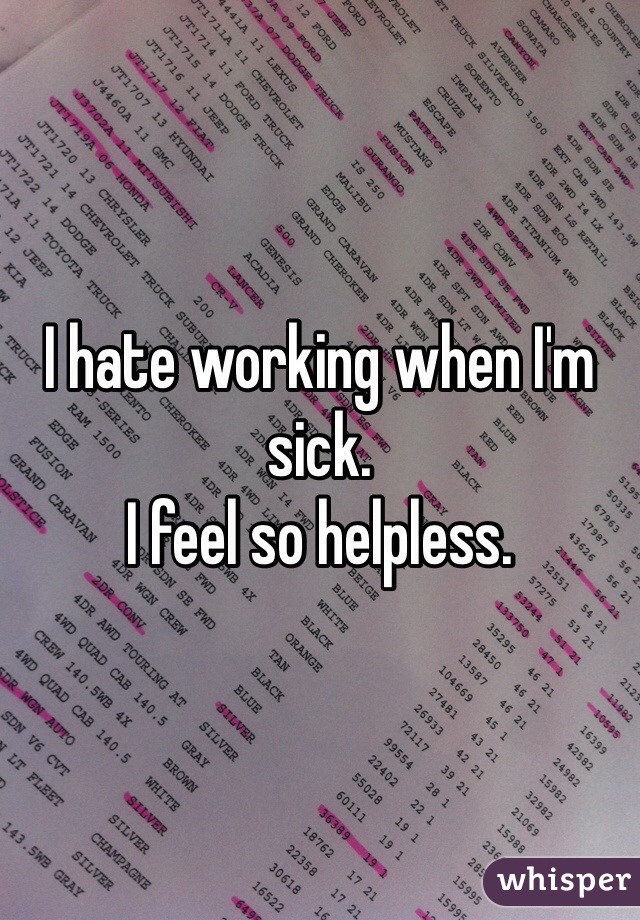 I hate working when I'm sick.  
I feel so helpless. 