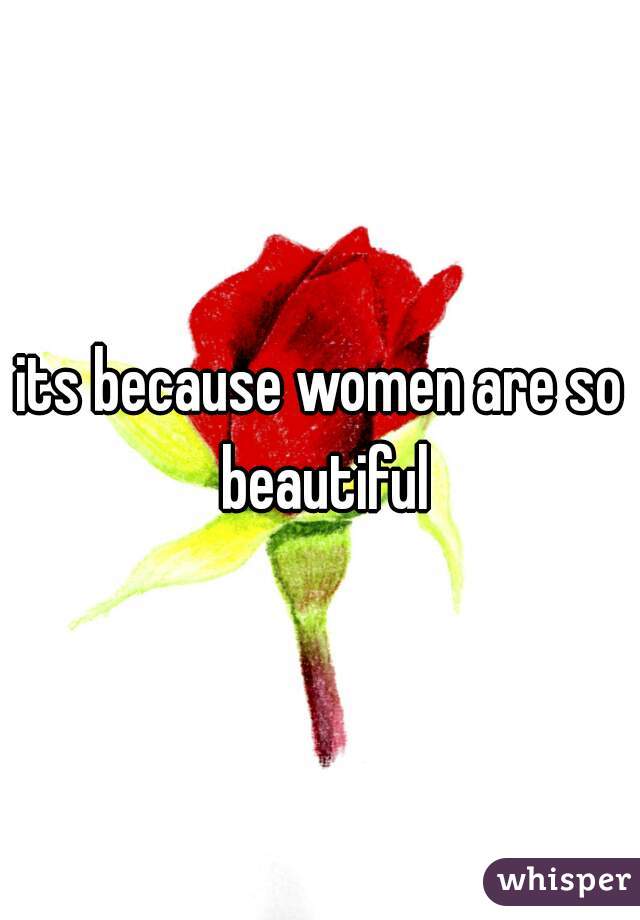 its because women are so beautiful