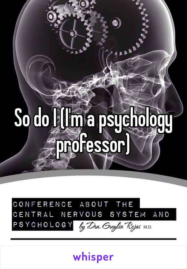 So do I (I'm a psychology professor)
