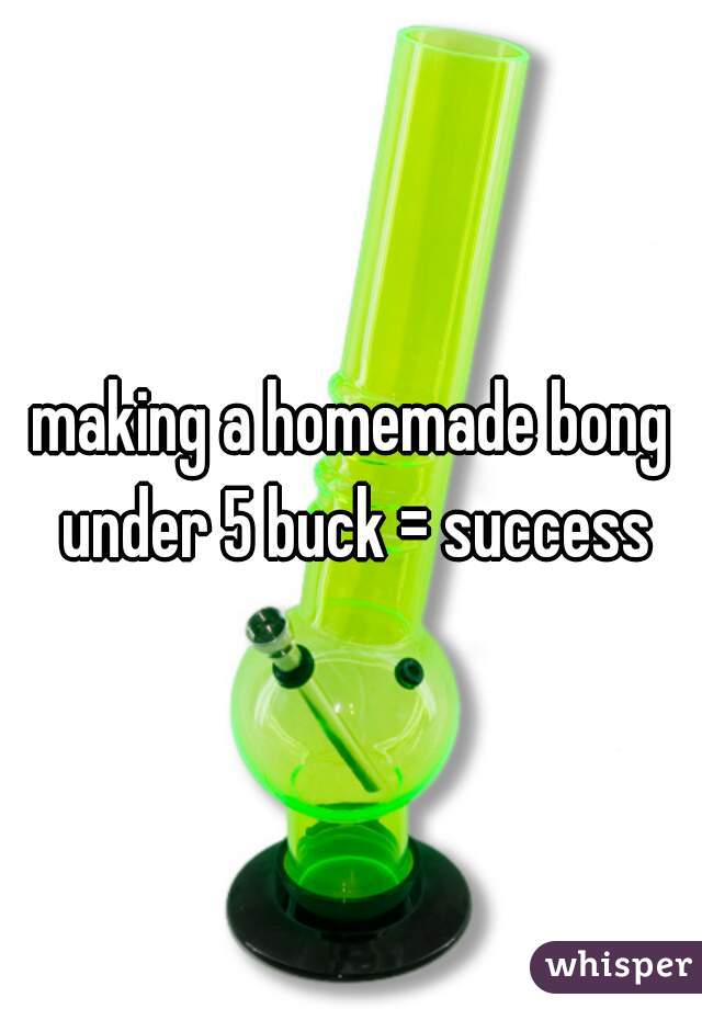 making a homemade bong under 5 buck = success