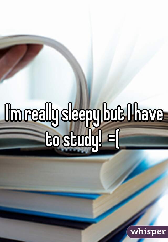 I'm really sleepy but I have to study!  =(  