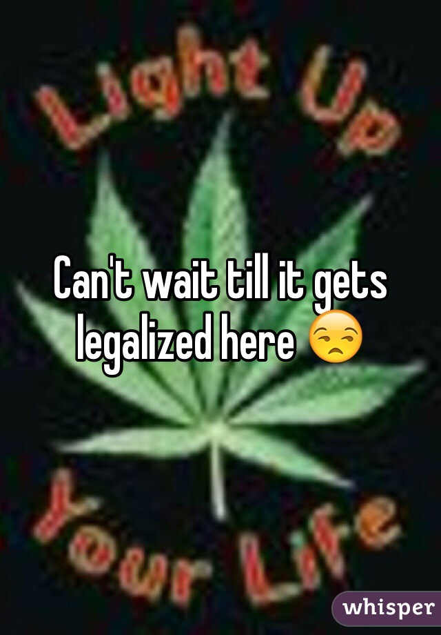 Can't wait till it gets legalized here 😒