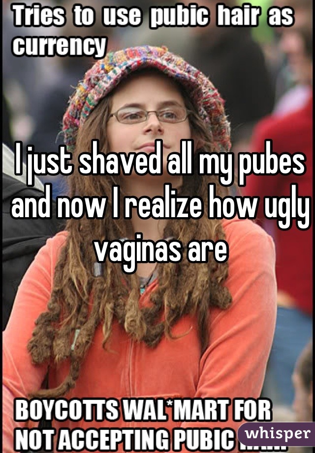 I just shaved all my pubes and now I realize how ugly vaginas are