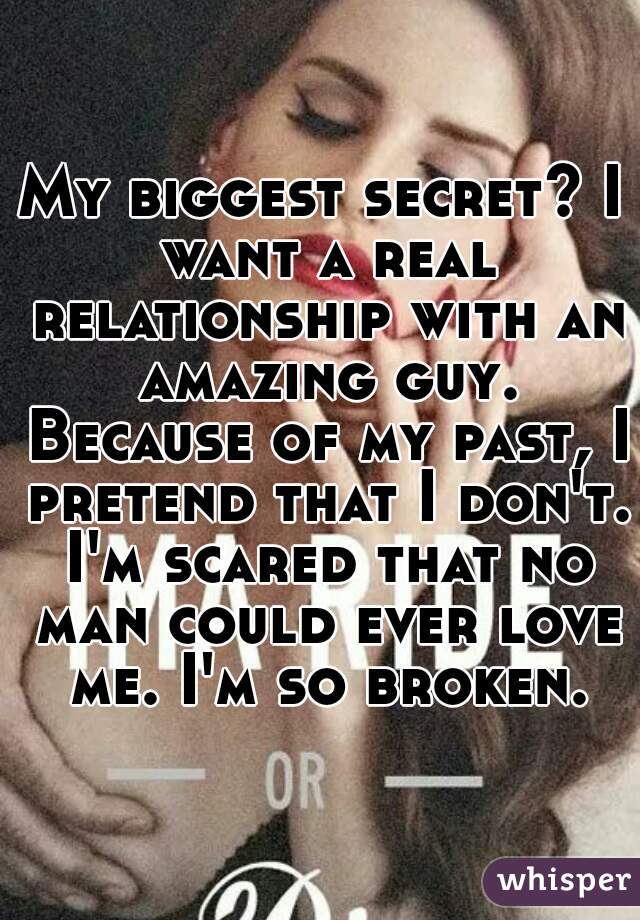 My biggest secret? I want a real relationship with an amazing guy. Because of my past, I pretend that I don't. I'm scared that no man could ever love me. I'm so broken.