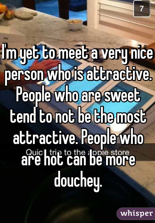 I'm yet to meet a very nice person who is attractive. People who are sweet tend to not be the most attractive. People who are hot can be more douchey.