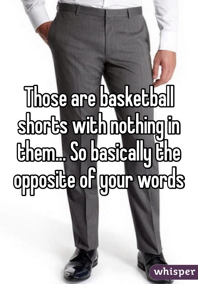 Those are basketball shorts with nothing in them... So basically the opposite of your words