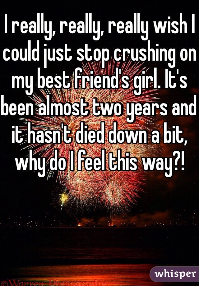 I really, really, really wish I could just stop crushing on my best friend's girl. It's been almost two years and it hasn't died down a bit, why do I feel this way?!