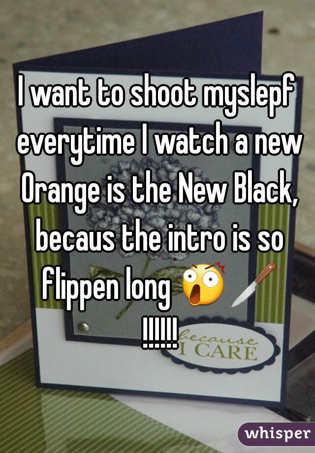 I want to shoot myslepf everytime I watch a new Orange is the New Black, becaus the intro is so flippen long 😲🔪 !!!!!!