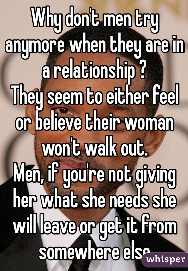 Why don't men try anymore when they are in a relationship ?
They seem to either feel or believe their woman won't walk out.
Men, if you're not giving her what she needs she will leave or get it from somewhere else