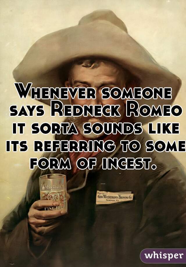 Whenever someone says Redneck Romeo it sorta sounds like its referring to some form of incest. 