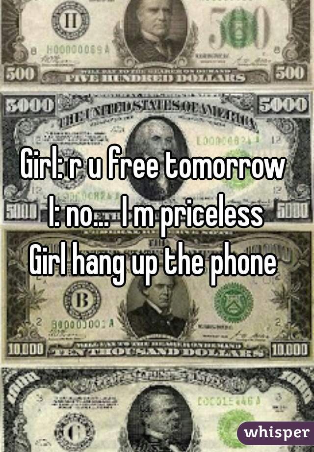 Girl: r u free tomorrow 
I: no...  I m priceless
Girl hang up the phone 