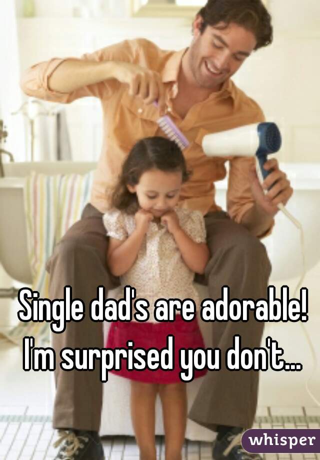 Single dad's are adorable! I'm surprised you don't... 