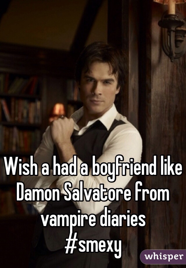 Wish a had a boyfriend like Damon Salvatore from vampire diaries 
#smexy  