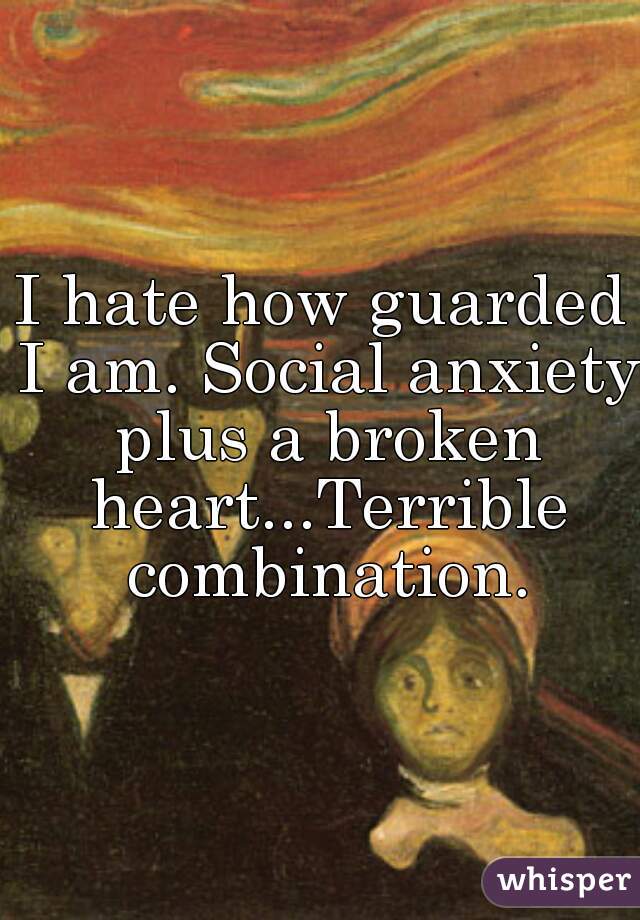 I hate how guarded I am. Social anxiety plus a broken heart...Terrible combination.