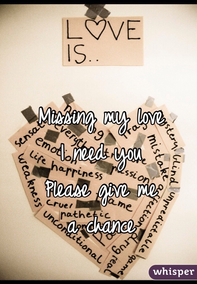 Missing my love 
I need you
Please give me
a chance 