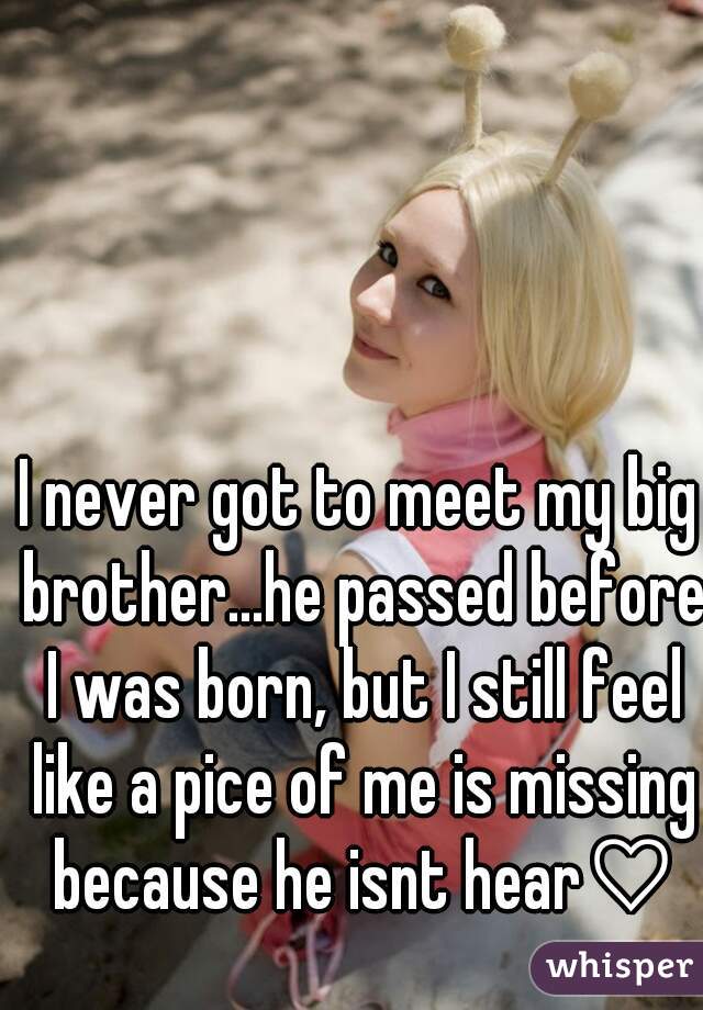 I never got to meet my big brother...he passed before I was born, but I still feel like a pice of me is missing because he isnt hear♡♡