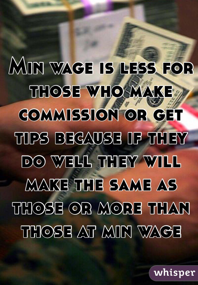 Min wage is less for those who make commission or get tips because if they do well they will make the same as those or more than those at min wage