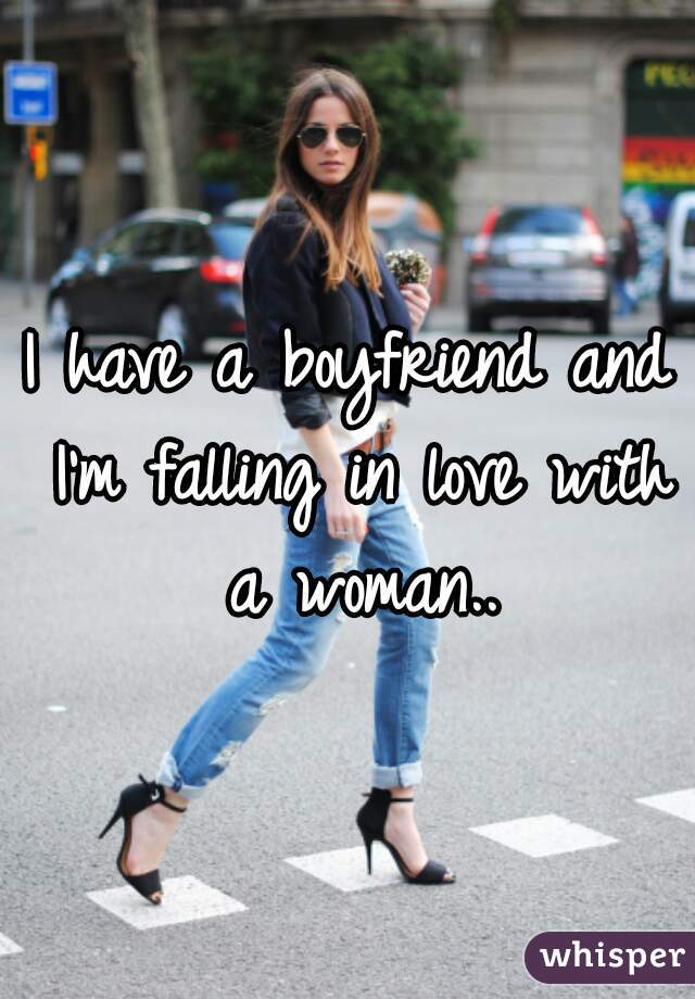 I have a boyfriend and I'm falling in love with a woman..