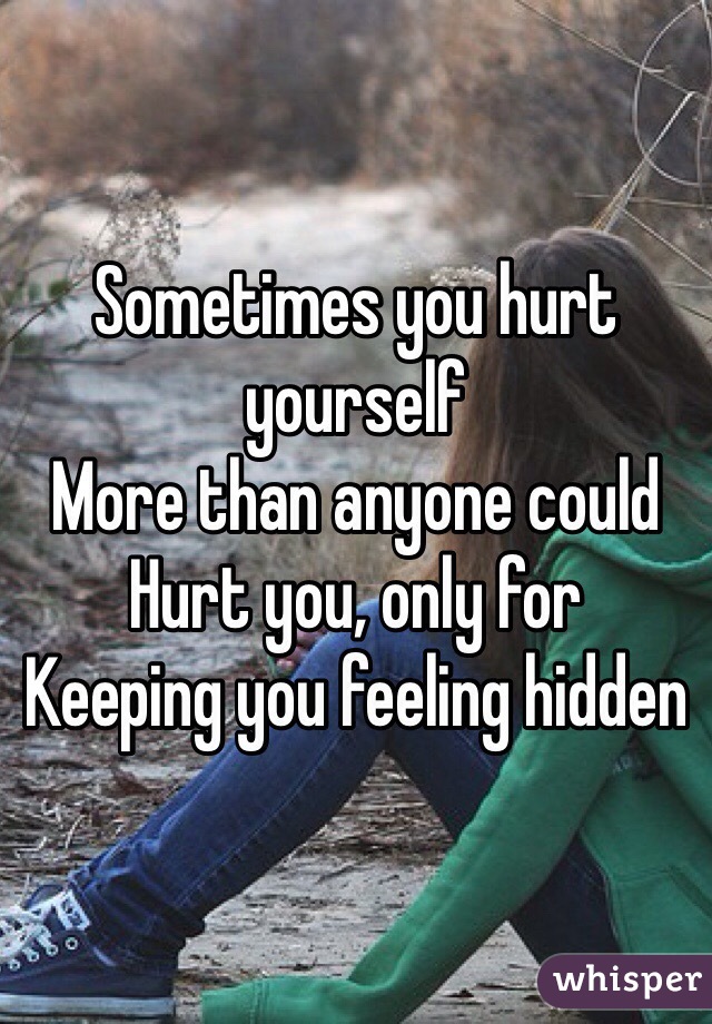 Sometimes you hurt yourself
More than anyone could
Hurt you, only for 
Keeping you feeling hidden