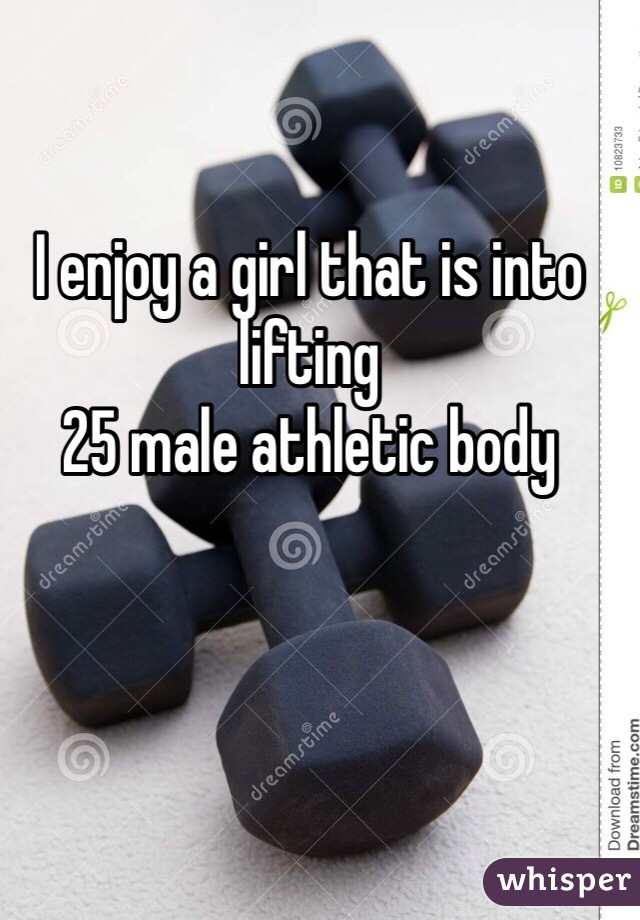 I enjoy a girl that is into lifting 
25 male athletic body 