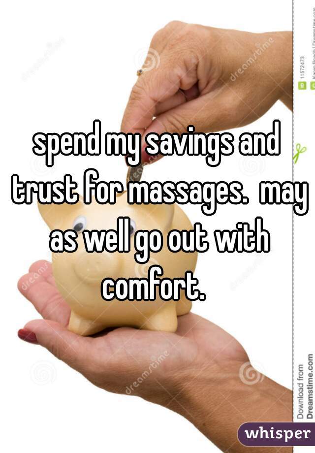 spend my savings and trust for massages.  may as well go out with comfort.  