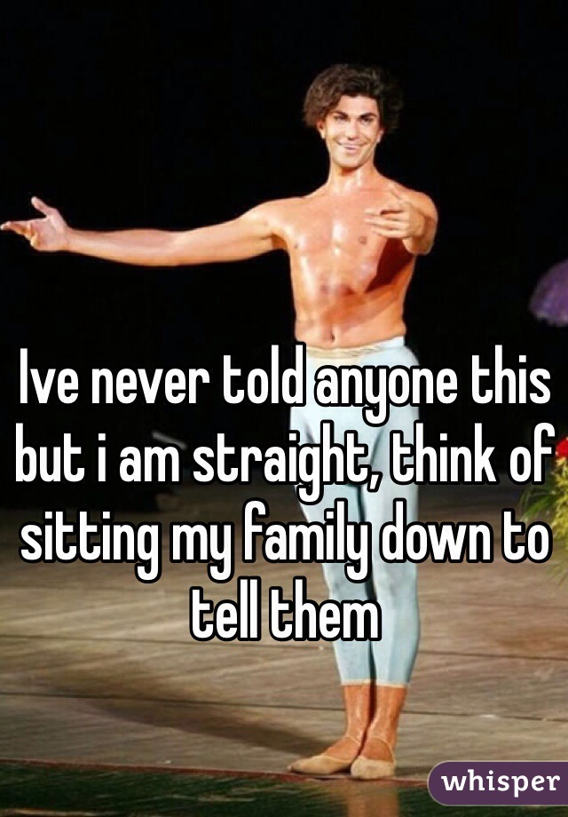 Ive never told anyone this but i am straight, think of sitting my family down to tell them  