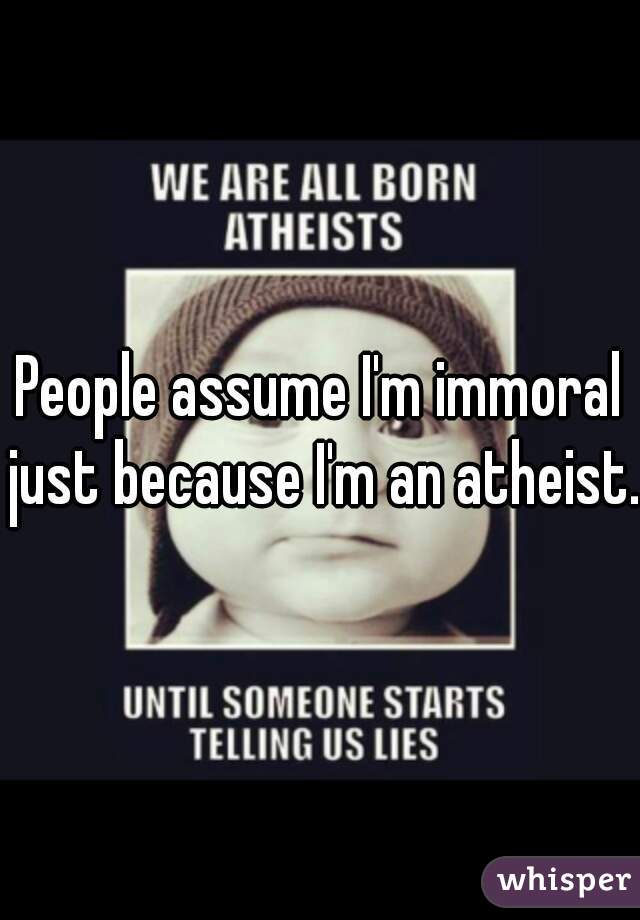 People assume I'm immoral just because I'm an atheist.