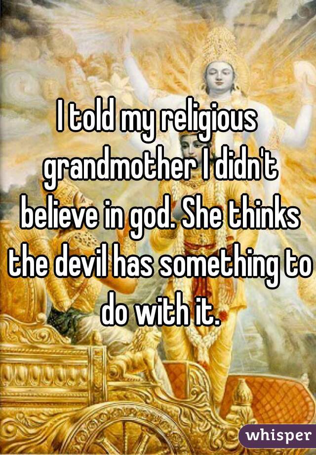 I told my religious grandmother I didn't believe in god. She thinks the devil has something to do with it.