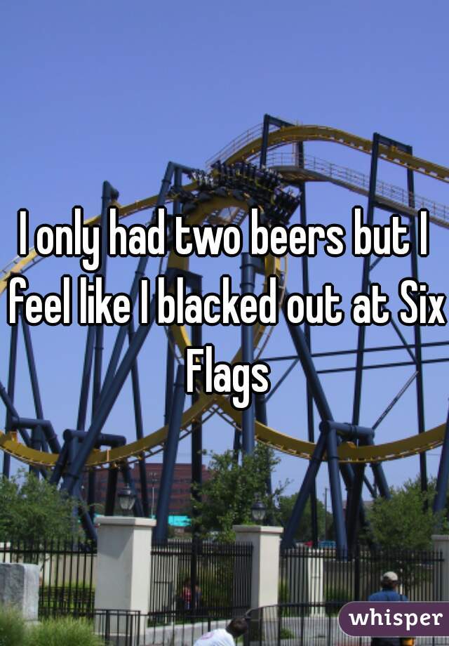 I only had two beers but I feel like I blacked out at Six Flags