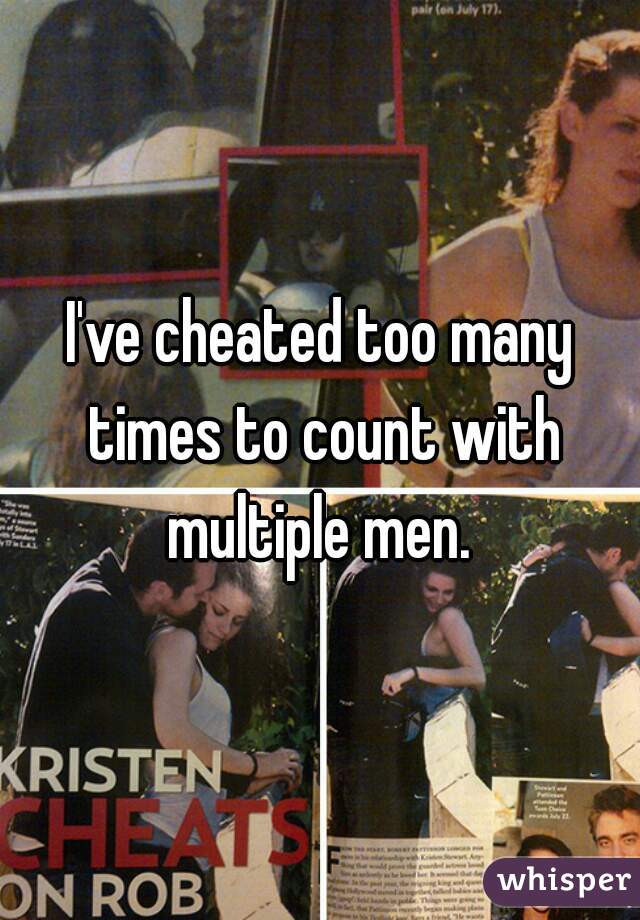 I've cheated too many times to count with multiple men. 