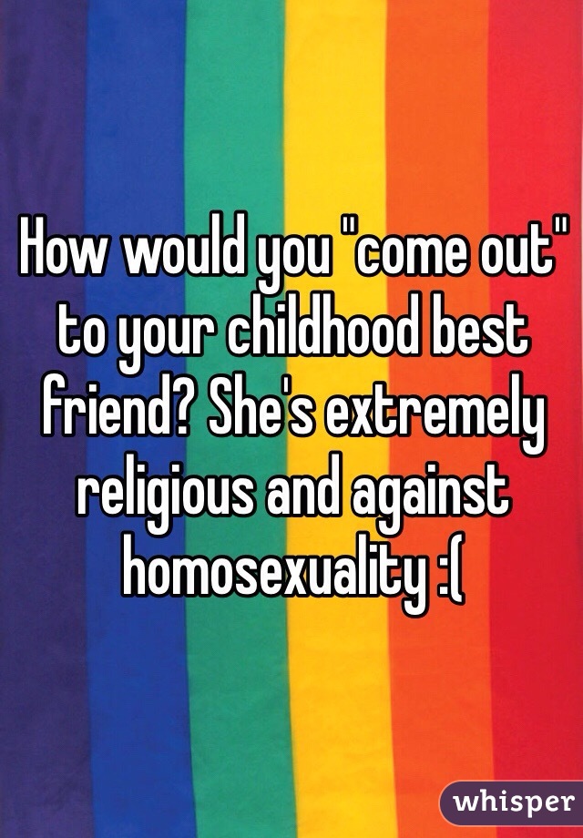 How would you "come out" to your childhood best friend? She's extremely religious and against homosexuality :(