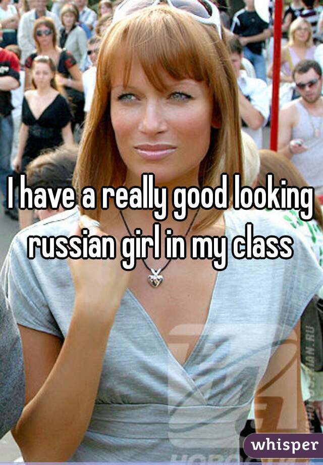 I have a really good looking russian girl in my class 